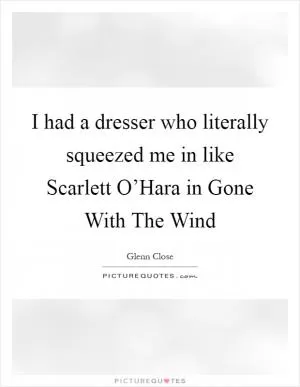 I had a dresser who literally squeezed me in like Scarlett O’Hara in Gone With The Wind Picture Quote #1