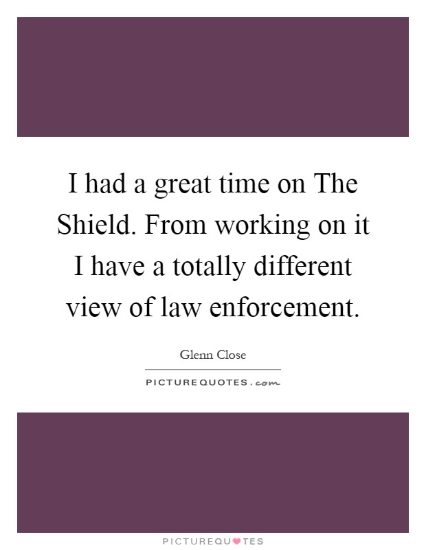 I had a great time on The Shield. From working on it I have a totally different view of law enforcement Picture Quote #1