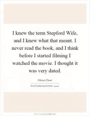 I knew the term Stepford Wife, and I knew what that meant. I never read the book, and I think before I started filming I watched the movie. I thought it was very dated Picture Quote #1