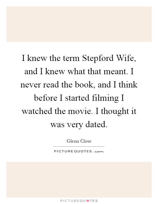 I knew the term Stepford Wife, and I knew what that meant. I never read the book, and I think before I started filming I watched the movie. I thought it was very dated Picture Quote #1