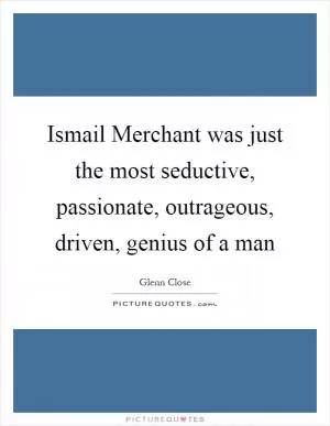 Ismail Merchant was just the most seductive, passionate, outrageous, driven, genius of a man Picture Quote #1