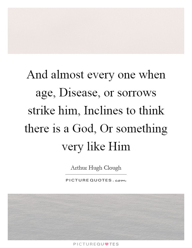 And almost every one when age, Disease, or sorrows strike him, Inclines to think there is a God, Or something very like Him Picture Quote #1