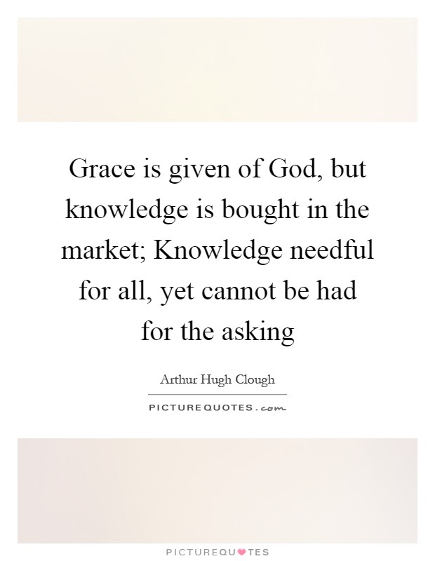 Grace is given of God, but knowledge is bought in the market; Knowledge needful for all, yet cannot be had for the asking Picture Quote #1