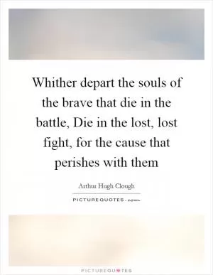 Whither depart the souls of the brave that die in the battle, Die in the lost, lost fight, for the cause that perishes with them Picture Quote #1