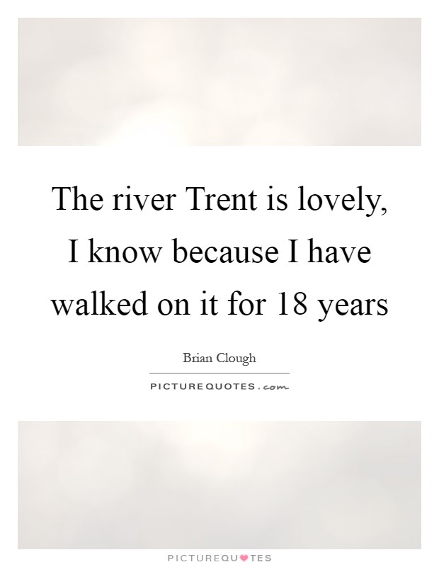 The river Trent is lovely, I know because I have walked on it for 18 years Picture Quote #1