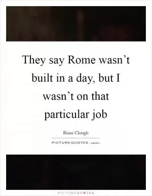 They say Rome wasn’t built in a day, but I wasn’t on that particular job Picture Quote #1