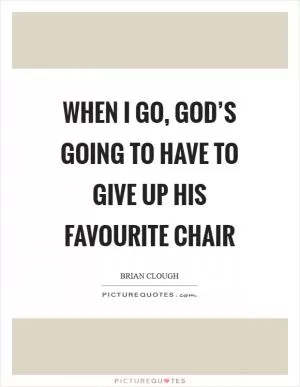 When I go, God’s going to have to give up his favourite chair Picture Quote #1