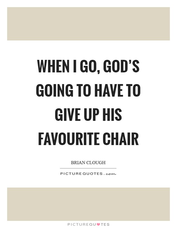 When I go, God's going to have to give up his favourite chair Picture Quote #1