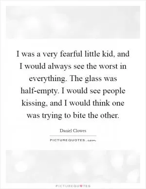 I was a very fearful little kid, and I would always see the worst in everything. The glass was half-empty. I would see people kissing, and I would think one was trying to bite the other Picture Quote #1