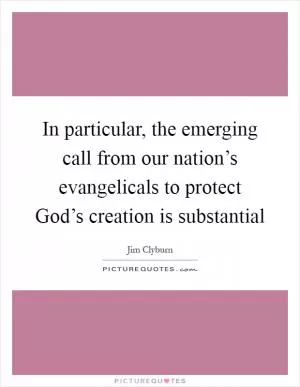 In particular, the emerging call from our nation’s evangelicals to protect God’s creation is substantial Picture Quote #1