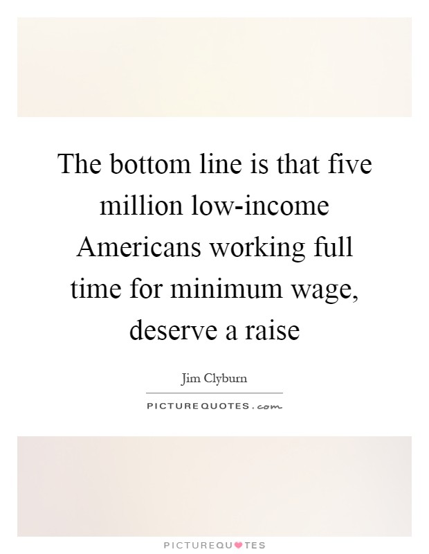 The bottom line is that five million low-income Americans working full time for minimum wage, deserve a raise Picture Quote #1