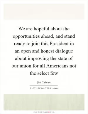 We are hopeful about the opportunities ahead, and stand ready to join this President in an open and honest dialogue about improving the state of our union for all Americans not the select few Picture Quote #1