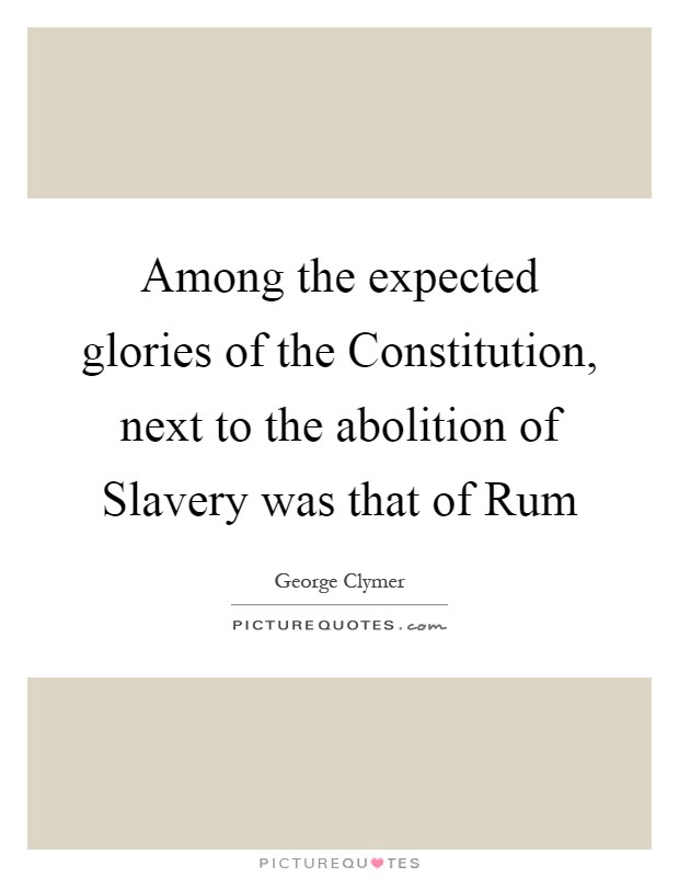 Among the expected glories of the Constitution, next to the abolition of Slavery was that of Rum Picture Quote #1