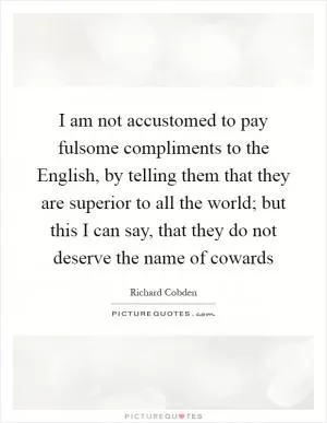 I am not accustomed to pay fulsome compliments to the English, by telling them that they are superior to all the world; but this I can say, that they do not deserve the name of cowards Picture Quote #1