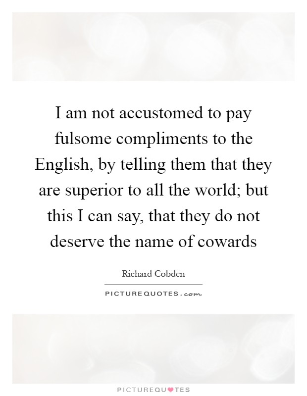 I am not accustomed to pay fulsome compliments to the English, by telling them that they are superior to all the world; but this I can say, that they do not deserve the name of cowards Picture Quote #1