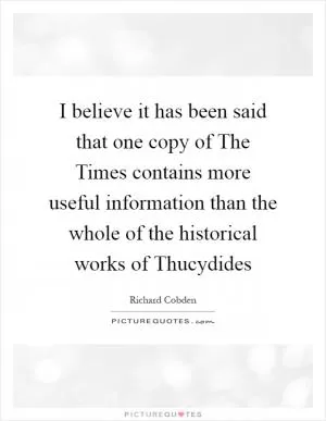 I believe it has been said that one copy of The Times contains more useful information than the whole of the historical works of Thucydides Picture Quote #1