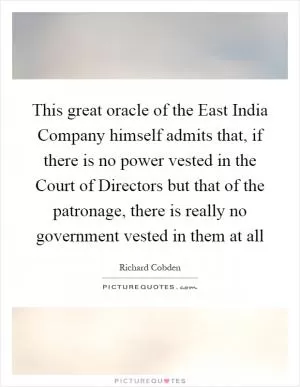 This great oracle of the East India Company himself admits that, if there is no power vested in the Court of Directors but that of the patronage, there is really no government vested in them at all Picture Quote #1