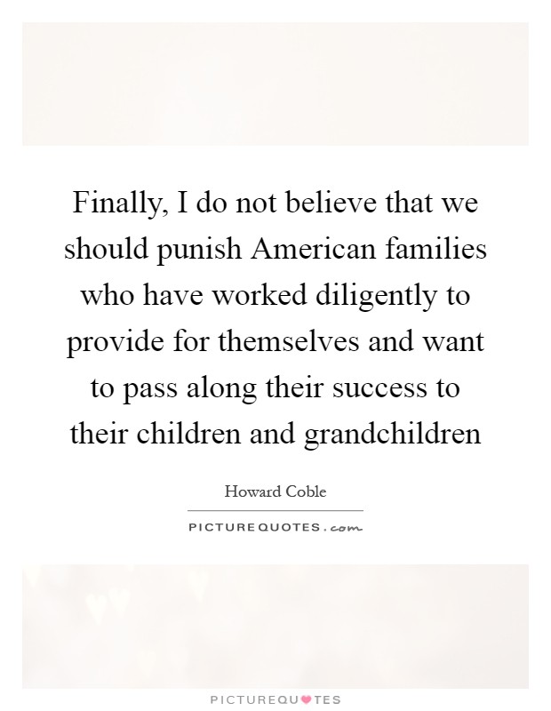 Finally, I do not believe that we should punish American families who have worked diligently to provide for themselves and want to pass along their success to their children and grandchildren Picture Quote #1