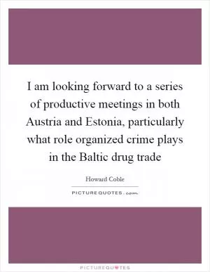 I am looking forward to a series of productive meetings in both Austria and Estonia, particularly what role organized crime plays in the Baltic drug trade Picture Quote #1