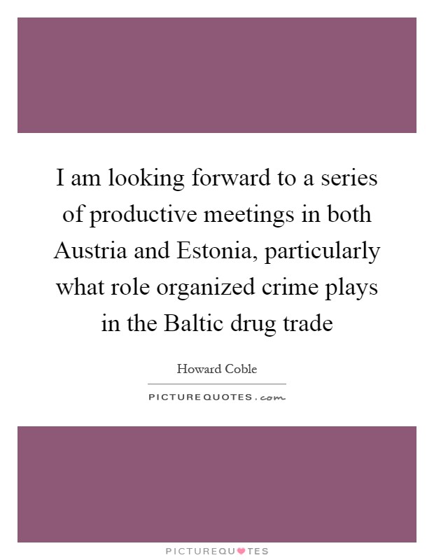 I am looking forward to a series of productive meetings in both Austria and Estonia, particularly what role organized crime plays in the Baltic drug trade Picture Quote #1