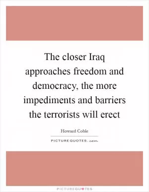 The closer Iraq approaches freedom and democracy, the more impediments and barriers the terrorists will erect Picture Quote #1