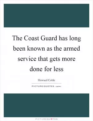 The Coast Guard has long been known as the armed service that gets more done for less Picture Quote #1