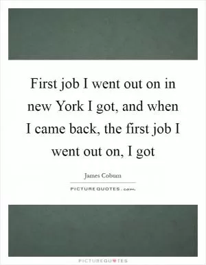 First job I went out on in new York I got, and when I came back, the first job I went out on, I got Picture Quote #1