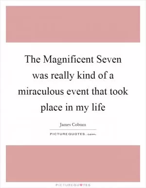 The Magnificent Seven was really kind of a miraculous event that took place in my life Picture Quote #1