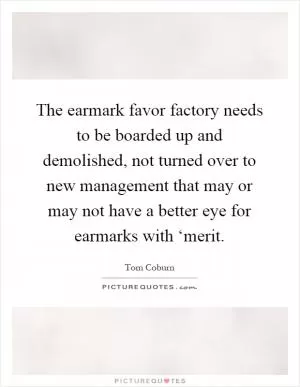 The earmark favor factory needs to be boarded up and demolished, not turned over to new management that may or may not have a better eye for earmarks with ‘merit Picture Quote #1