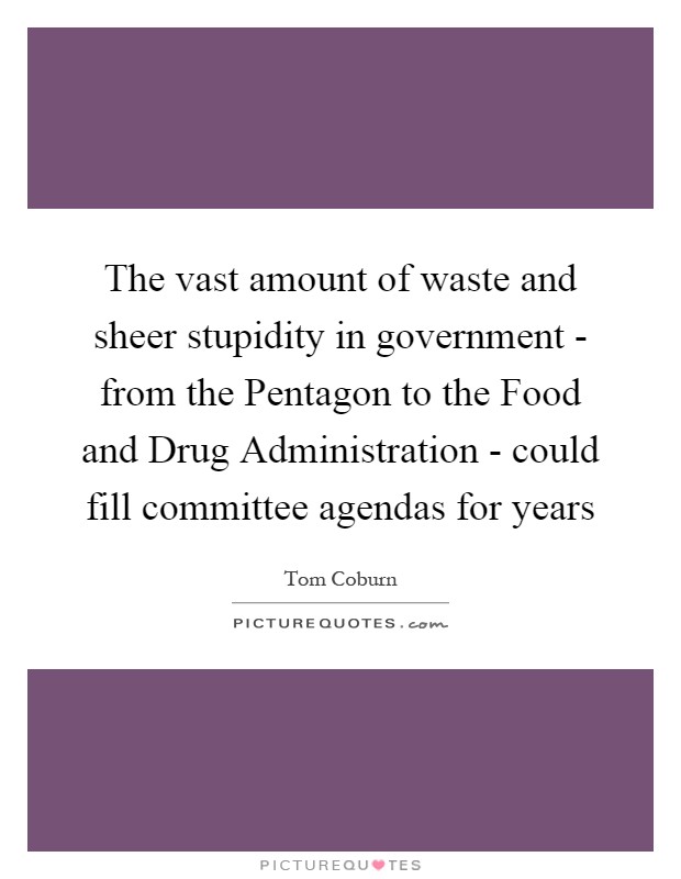 The vast amount of waste and sheer stupidity in government - from the Pentagon to the Food and Drug Administration - could fill committee agendas for years Picture Quote #1