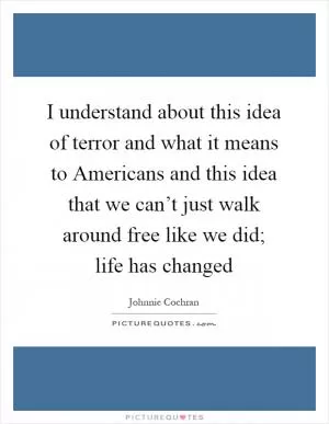 I understand about this idea of terror and what it means to Americans and this idea that we can’t just walk around free like we did; life has changed Picture Quote #1