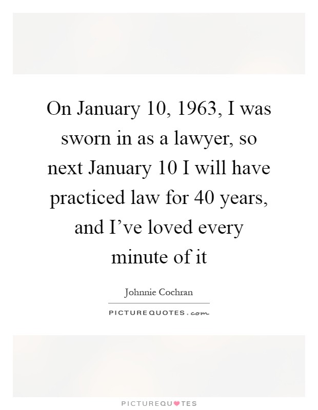 On January 10, 1963, I was sworn in as a lawyer, so next January 10 I will have practiced law for 40 years, and I've loved every minute of it Picture Quote #1