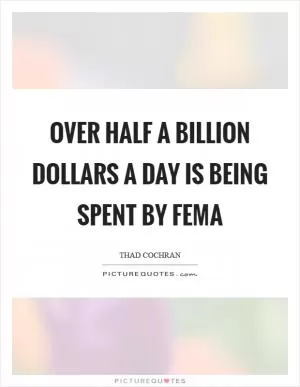 Over half a billion dollars a day is being spent by FEMA Picture Quote #1