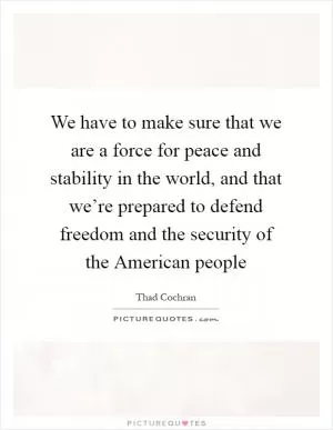 We have to make sure that we are a force for peace and stability in the world, and that we’re prepared to defend freedom and the security of the American people Picture Quote #1