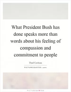 What President Bush has done speaks more than words about his feeling of compassion and commitment to people Picture Quote #1