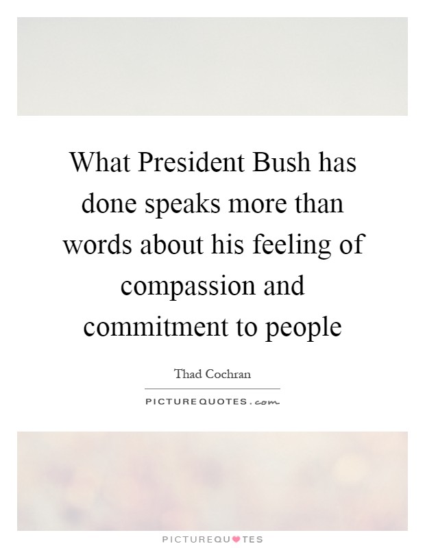 What President Bush has done speaks more than words about his feeling of compassion and commitment to people Picture Quote #1