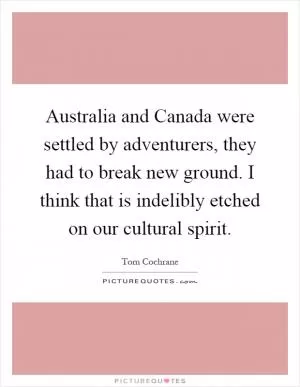 Australia and Canada were settled by adventurers, they had to break new ground. I think that is indelibly etched on our cultural spirit Picture Quote #1