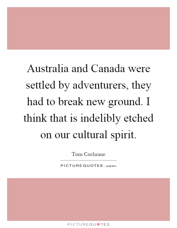 Australia and Canada were settled by adventurers, they had to break new ground. I think that is indelibly etched on our cultural spirit Picture Quote #1