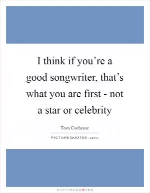 I think if you’re a good songwriter, that’s what you are first - not a star or celebrity Picture Quote #1
