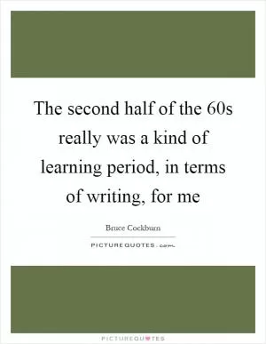 The second half of the  60s really was a kind of learning period, in terms of writing, for me Picture Quote #1
