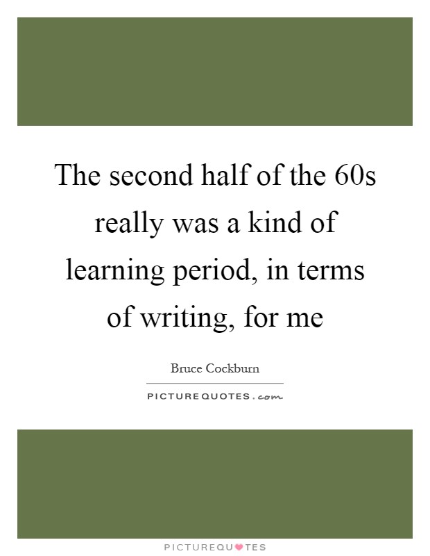 The second half of the  60s really was a kind of learning period, in terms of writing, for me Picture Quote #1
