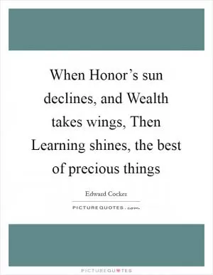 When Honor’s sun declines, and Wealth takes wings, Then Learning shines, the best of precious things Picture Quote #1