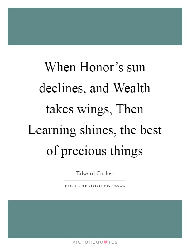 When Honor's sun declines, and Wealth takes wings, Then Learning shines, the best of precious things Picture Quote #1