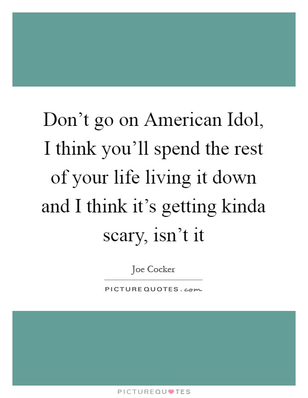 Don't go on American Idol, I think you'll spend the rest of your life living it down and I think it's getting kinda scary, isn't it Picture Quote #1