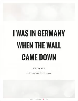 I was in Germany when the wall came down Picture Quote #1