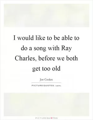 I would like to be able to do a song with Ray Charles, before we both get too old Picture Quote #1