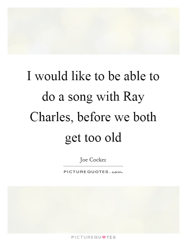 I would like to be able to do a song with Ray Charles, before we both get too old Picture Quote #1