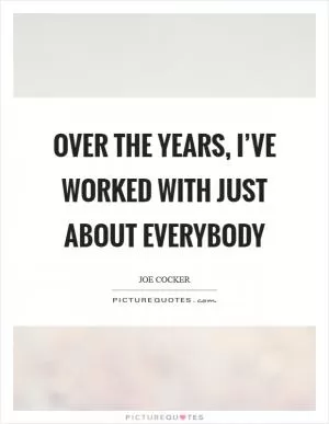 Over the years, I’ve worked with just about everybody Picture Quote #1