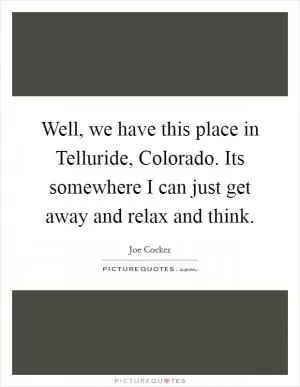 Well, we have this place in Telluride, Colorado. Its somewhere I can just get away and relax and think Picture Quote #1