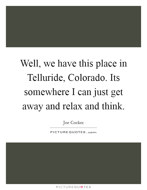 Well, we have this place in Telluride, Colorado. Its somewhere I can just get away and relax and think Picture Quote #1